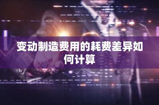 变动制造费用的耗费差异如何计算