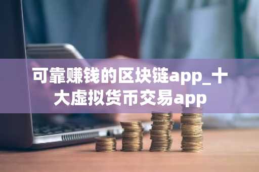 可靠赚钱的区块链app_十大虚拟货币交易app