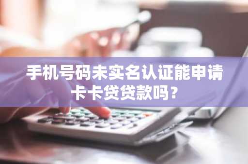 手机号码未实名认证能申请卡卡贷贷款吗？