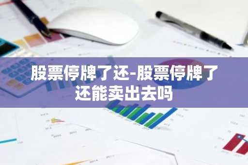 股票停牌了还-股票停牌了还能卖出去吗