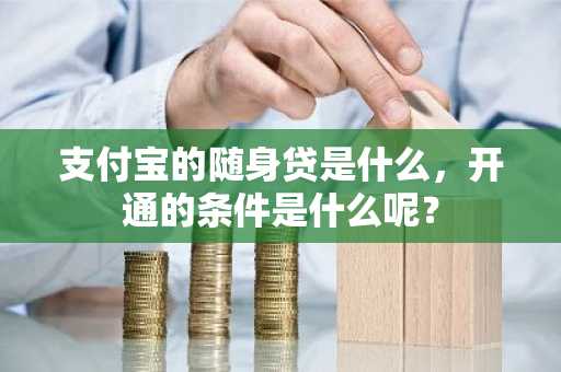 支付宝的随身贷是什么，开通的条件是什么呢？