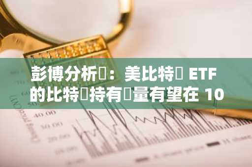 彭博分析師：美比特幣 ETF 的比特幣持有總量有望在 10 月超過中本聰
