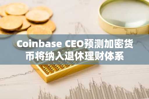 Coinbase CEO预测加密货币将纳入退休理财体系