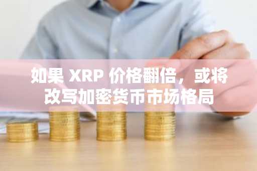 如果 XRP 价格翻倍，或将改写加密货币市场格局