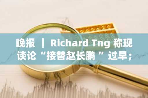 晚报 ｜ Richard Tng 称现谈论“接替赵长鹏 ”过早；Multichain 部分跨链桥疑似恢复运行