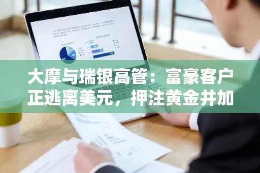 大摩与瑞银高管：富豪客户正逃离美元，押注黄金并加码中国资产