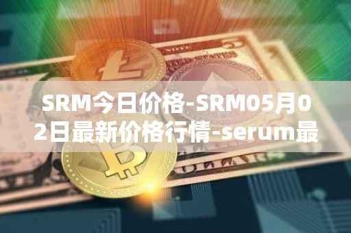 SRM今日价格-SRM05月02日最新价格行情-serum最新走势消息
