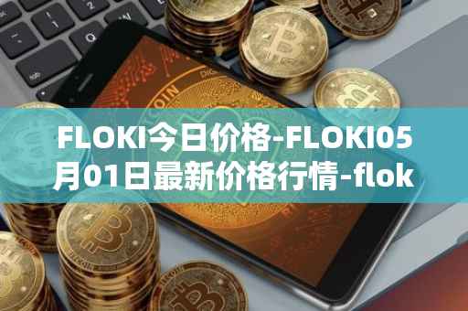 FLOKI今日价格-FLOKI05月01日最新价格行情-floki-inu最新走势消息