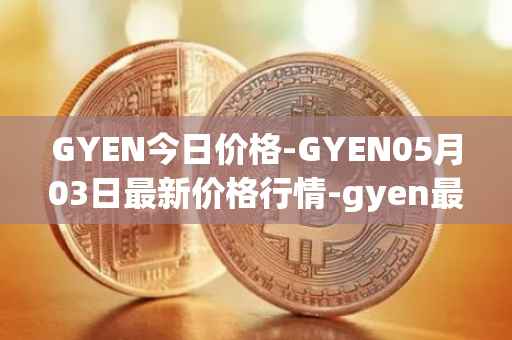 GYEN今日价格-GYEN05月03日最新价格行情-gyen最新走势消息