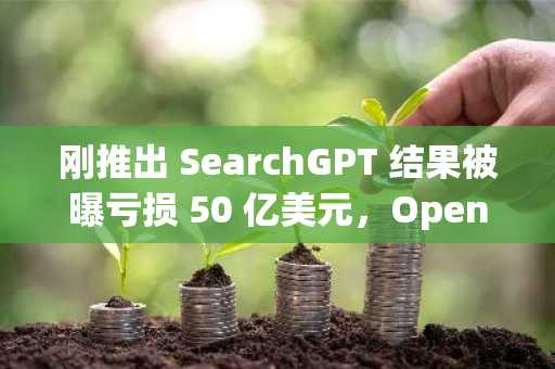 刚推出 SearchGPT 结果被曝亏损 50 亿美元，OpenAI 寿命只剩一年了？