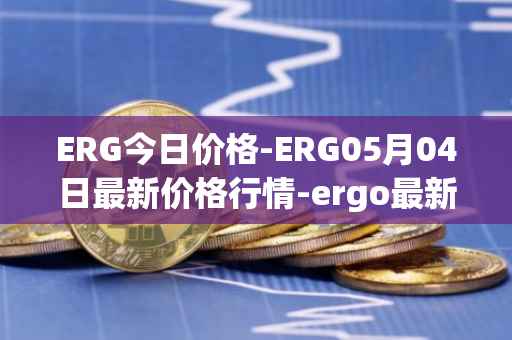 ERG今日价格-ERG05月04日最新价格行情-ergo最新走势消息