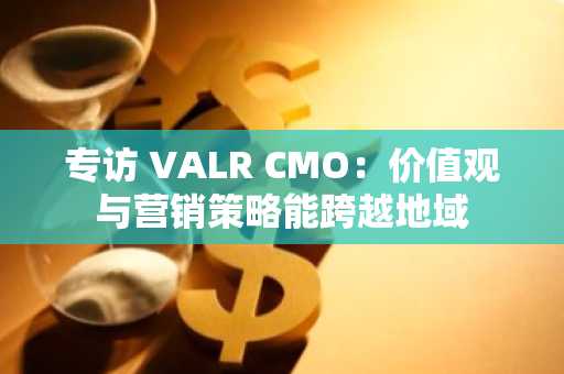 专访 VALR CMO：价值观与营销策略能跨越地域