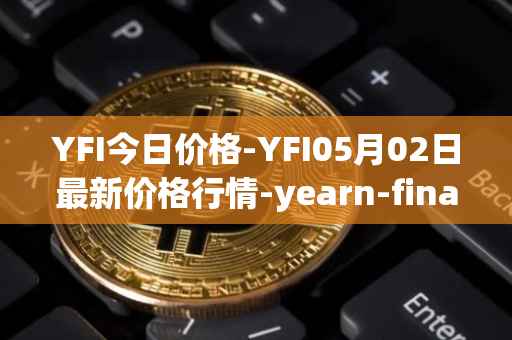 YFI今日价格-YFI05月02日最新价格行情-yearn-finance最新走势消息