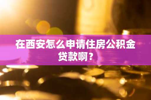 在西安怎么申请住房公积金贷款啊？