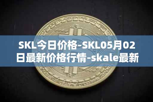 SKL今日价格-SKL05月02日最新价格行情-skale最新走势消息