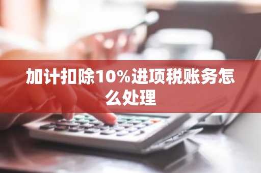 加计扣除10%进项税账务怎么处理