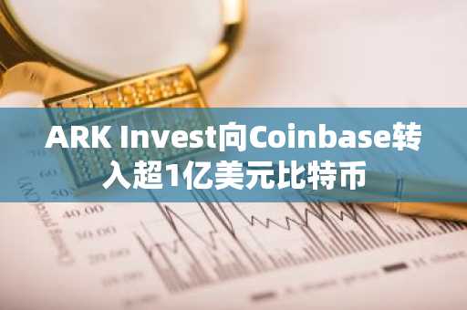 ARK Invest向Coinbase转入超1亿美元比特币