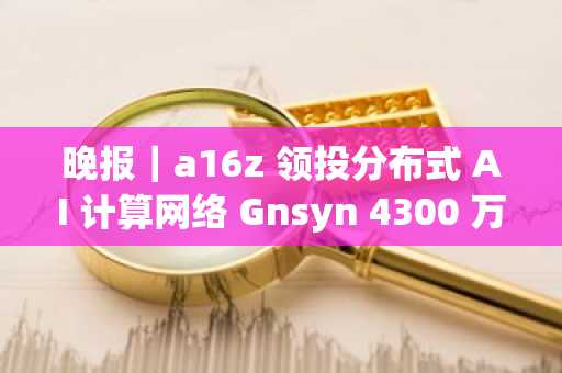 晚报｜a16z 领投分布式 AI 计算网络 Gnsyn 4300 万美元融资；休眠 2 年巨鲸今日卖出 1 万枚 BNB