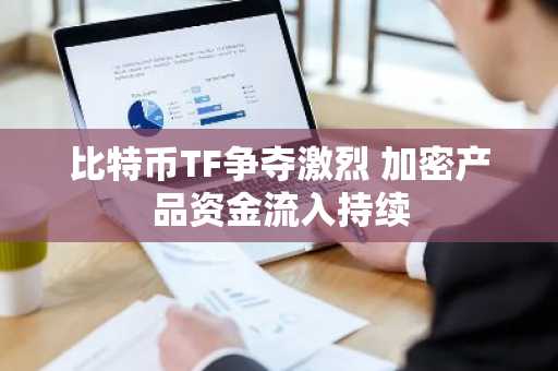 比特币TF争夺激烈 加密产品资金流入持续