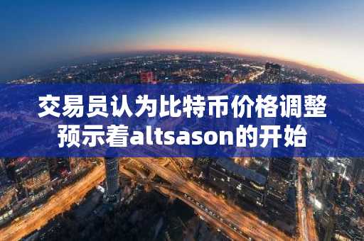 交易员认为比特币价格调整预示着altsason的开始