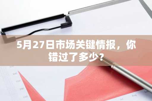 5月27日市场关键情报，你错过了多少？