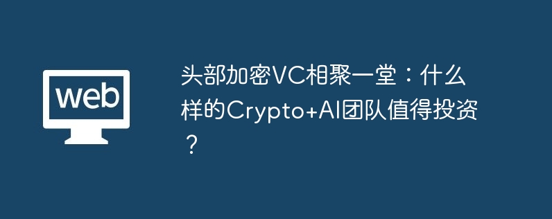 头部加密VC相聚一堂：什么样的Crypto AI团队值得投资？