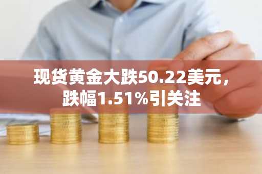 现货黄金大跌50.22美元，跌幅1.51%引关注