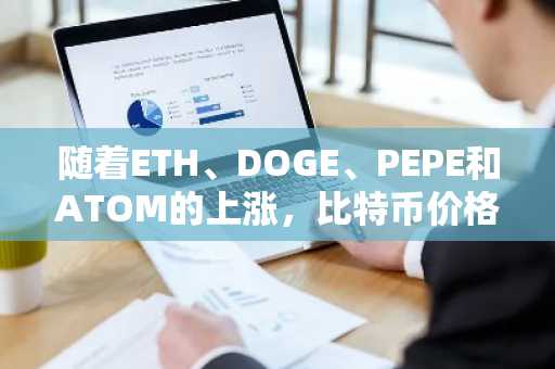 随着ETH、DOGE、PEPE和ATOM的上涨，比特币价格接近历史新高