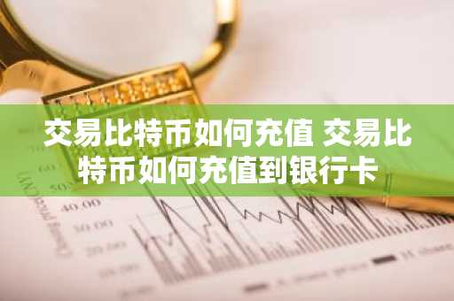 交易比特币如何充值 交易比特币如何充值到银行卡