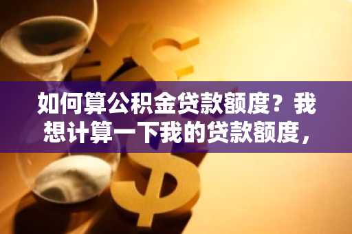 如何算公积金贷款额度？我想计算一下我的贷款额度，有公式吗？