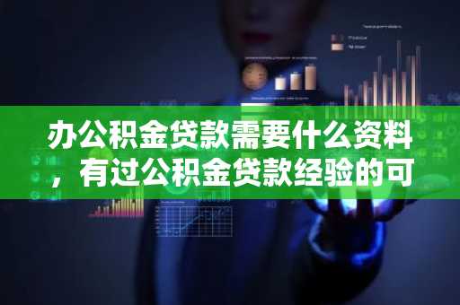 办公积金贷款需要什么资料，有过公积金贷款经验的可以告诉我一下吗？
