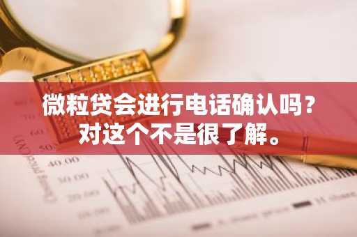 微粒贷会进行电话确认吗？对这个不是很了解。