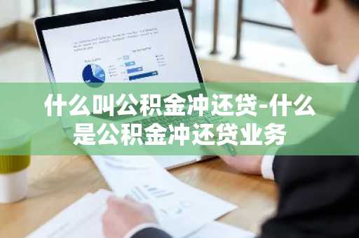 什么叫公积金冲还贷-什么是公积金冲还贷业务