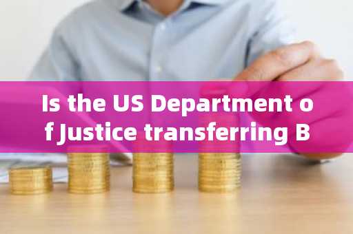 Is the US Department of Justice transferring Bitcoin for custody purposes? Financial Lawyer: Transfe