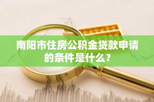 南阳市住房公积金贷款申请的条件是什么？