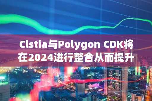 Clstia与Polygon CDK将在2024进行整合从而提升数据可用性