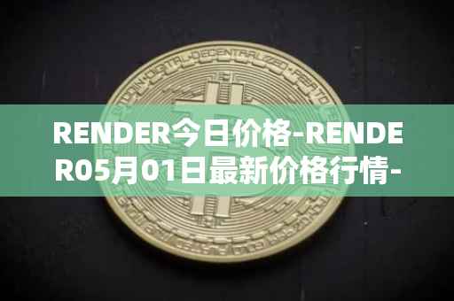 RENDER今日价格-RENDER05月01日最新价格行情-render-token最新走势消息
