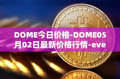 DOME今日价格-DOME05月02日最新价格行情-everdome最新走势消息
