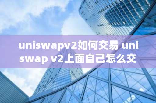 uniswapv2如何交易 uniswap v2上面自己怎么交易