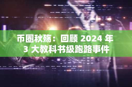 币圈秋殇：回顾 2024 年 3 大教科书级跑路事件