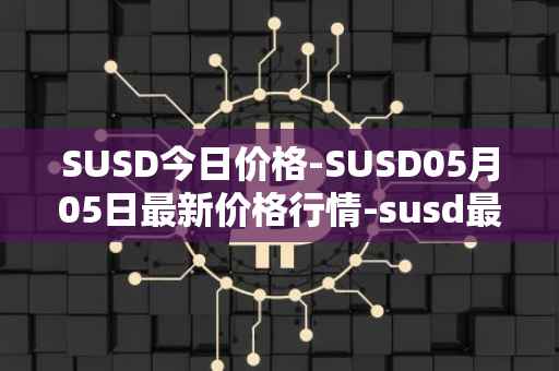 SUSD今日价格-SUSD05月05日最新价格行情-susd最新走势消息