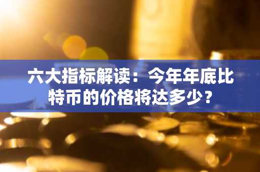 六大指标解读：今年年底比特币的价格将达多少？