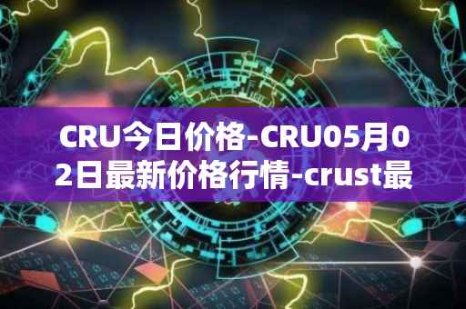 CRU今日价格-CRU05月02日最新价格行情-crust最新走势消息