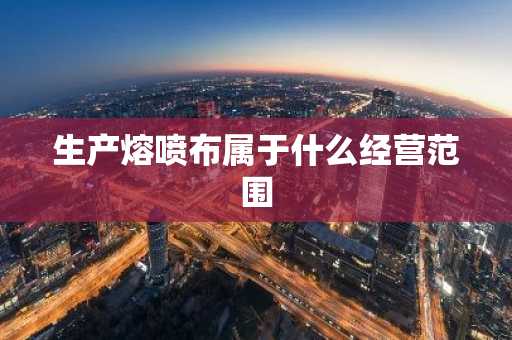 生产熔喷布属于什么经营范围