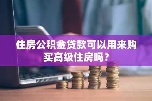 住房公积金贷款可以用来购买高级住房吗？