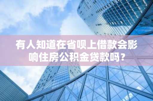 有人知道在省呗上借款会影响住房公积金贷款吗？