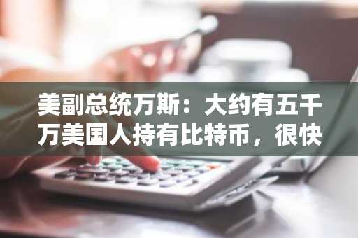 美副总统万斯：大约有五千万美国人持有比特币，很快会增加到一亿