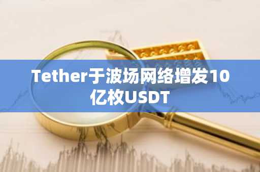 Tether于波场网络增发10亿枚USDT