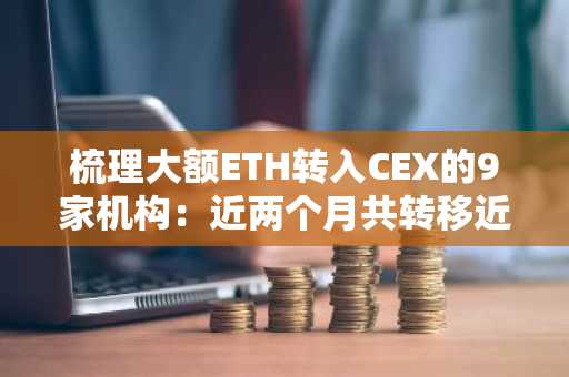 梳理大额ETH转入CEX的9家机构：近两个月共转移近86亿美元，以太坊基金会卖在阶段高点