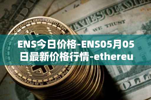 ENS今日价格-ENS05月05日最新价格行情-ethereum-name-service最新走势消息
